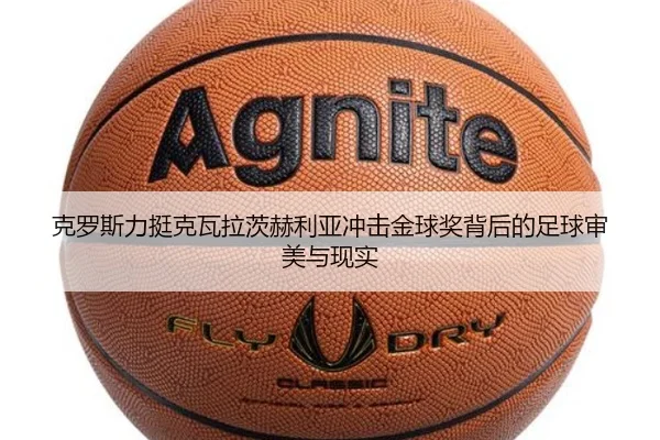 克罗斯力挺克瓦拉茨赫利亚冲击金球奖背后的足球审美与现实