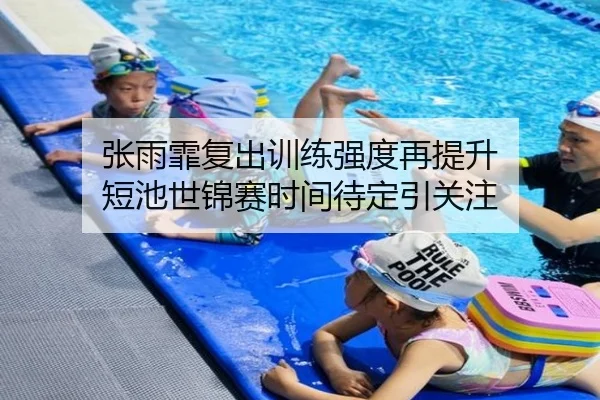 张雨霏复出训练强度再提升 短池世锦赛时间待定引关注